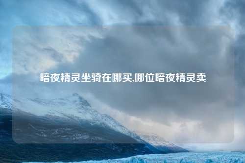 暗夜精灵坐骑在哪买,哪位暗夜精灵卖