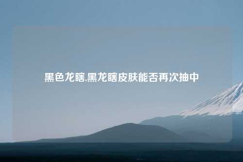 黑色龙瞎,黑龙瞎皮肤能否再次抽中