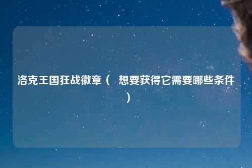 洛克王国狂战徽章（  想要获得它需要哪些条件）