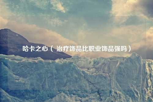 哈卡之心（ 治疗饰品比职业饰品强吗）