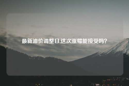 最新油价调整日,这次涨幅能接受吗？