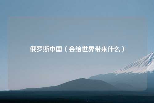 俄罗斯中国（会给世界带来什么）