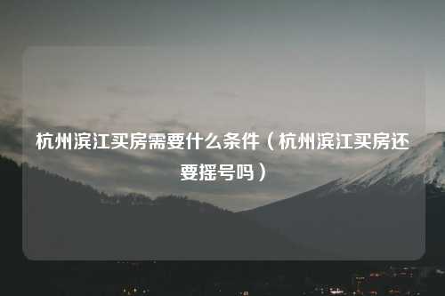 杭州滨江买房需要什么条件（杭州滨江买房还要摇号吗）