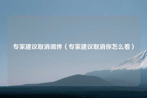 专家建议取消调休（专家建议取消你怎么看）