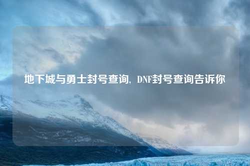 地下城与勇士封号查询,  DNF封号查询告诉你