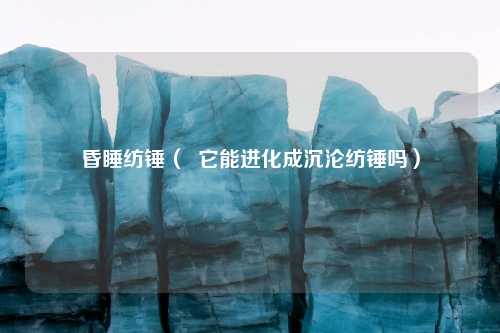 昏睡纺锤（  它能进化成沉沦纺锤吗）