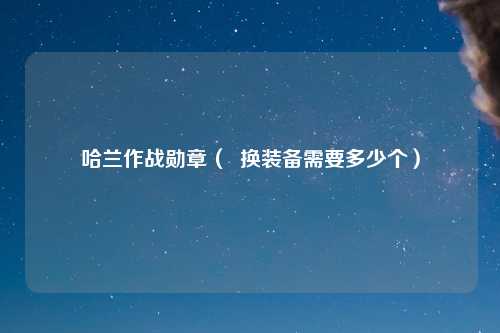 哈兰作战勋章（  换装备需要多少个）