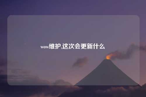 wow维护,这次会更新什么
