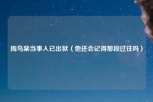 掏鸟案当事人已出狱（他还会记得那段过往吗）