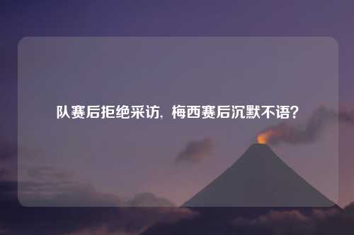 队赛后拒绝采访,  梅西赛后沉默不语？