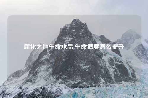 腐化之地生命水晶,生命值要怎么提升