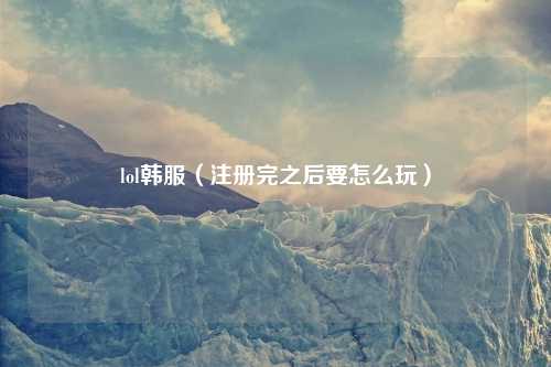 lol韩服（注册完之后要怎么玩）