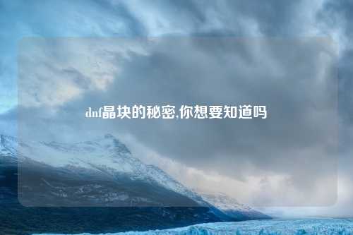 dnf晶块的秘密,你想要知道吗