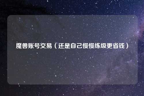 魔兽账号交易（还是自己慢慢练级更省钱）