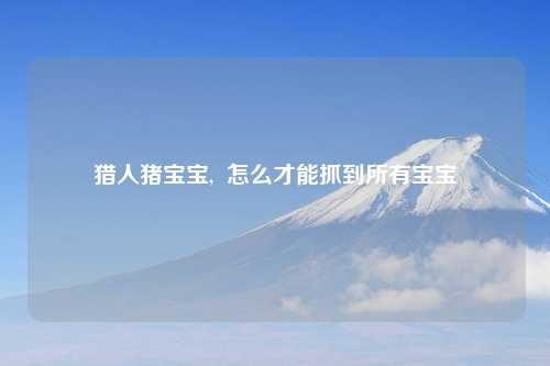 猎人猪宝宝,  怎么才能抓到所有宝宝