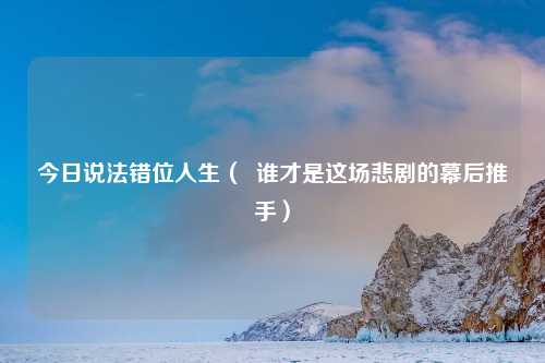 今日说法错位人生（  谁才是这场悲剧的幕后推手）