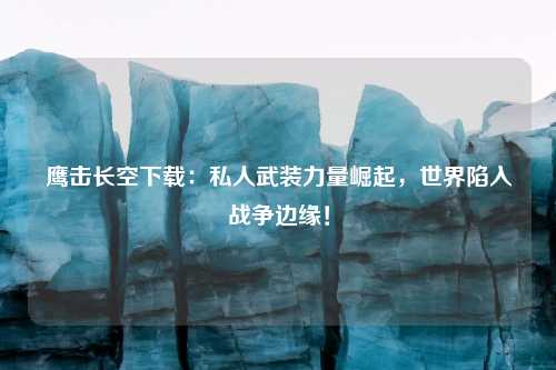 鹰击长空下载：私人武装力量崛起，世界陷入战争边缘！