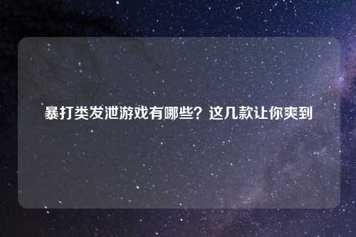 暴打类发泄游戏有哪些？这几款让你爽到