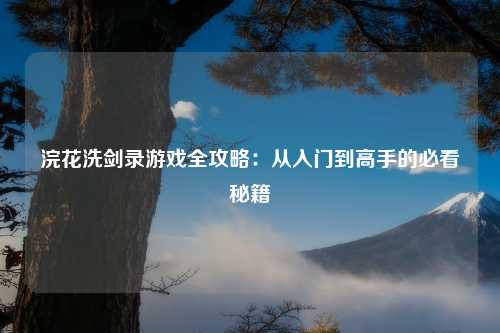 浣花洗剑录游戏全攻略：从入门到高手的必看秘籍