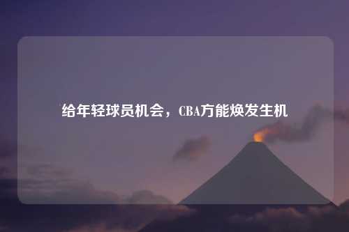 给年轻球员机会，CBA方能焕发生机