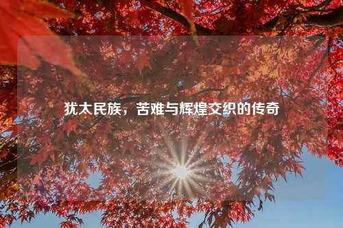 犹太民族，苦难与辉煌交织的传奇