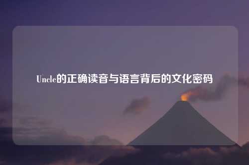 Uncle的正确读音与语言背后的文化密码