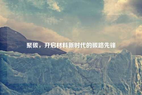 聚碳，开启材料新时代的碳路先锋
